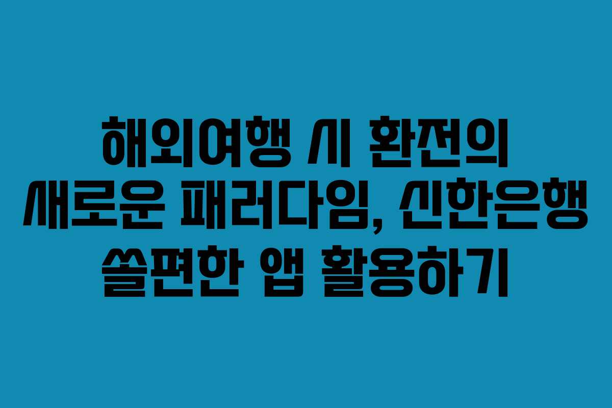 해외여행 시 환전의 새로운 패러다임, 신한은행 쏠편한 앱 활용하기