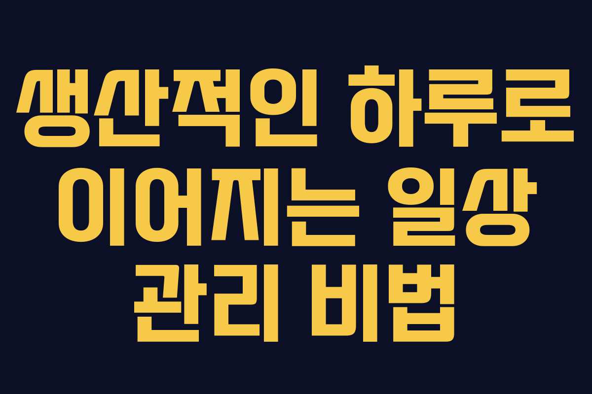 생산적인 하루로 이어지는 일상 관리 비법