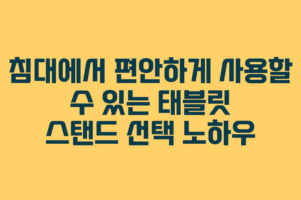 침대에서 편안하게 사용할 수 있는 태블릿 스탠드 선택 노하우