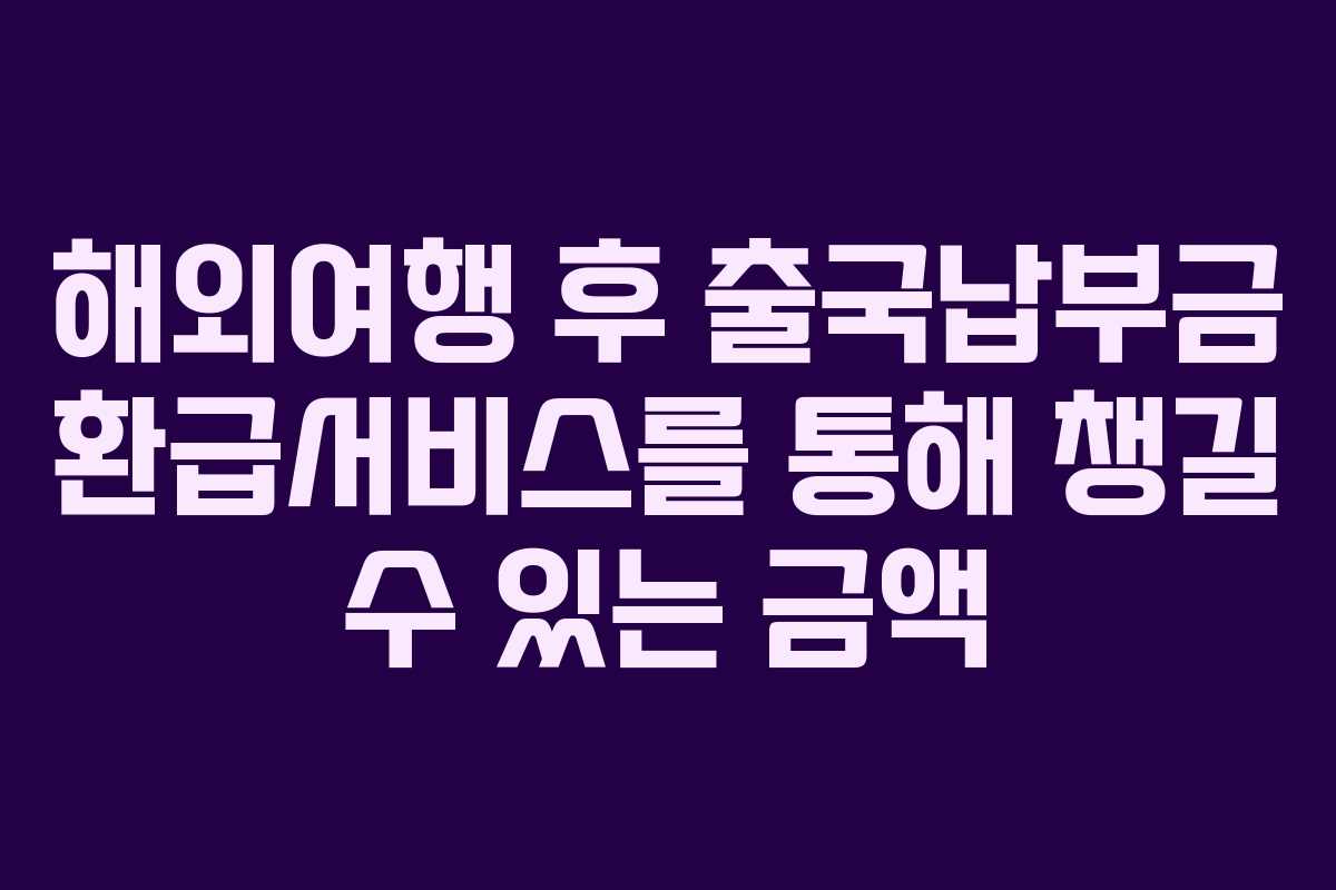 해외여행 후 출국납부금 환급서비스를 통해 챙길 수 있는 금액