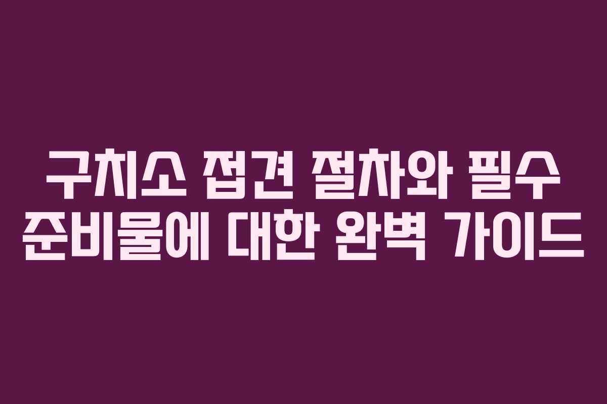 구치소 접견 절차와 필수 준비물에 대한 완벽 가이드