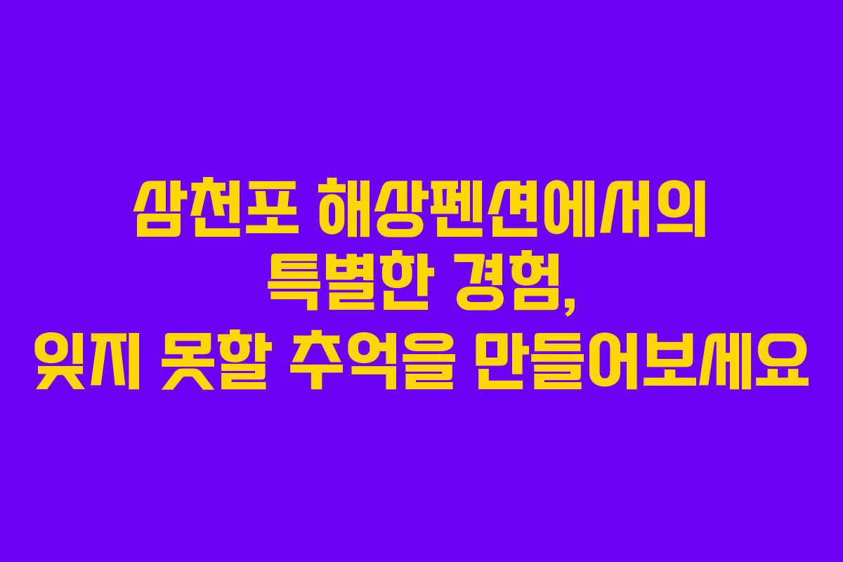 삼천포 해상펜션에서의 특별한 경험, 잊지 못할 추억을 만들어보세요