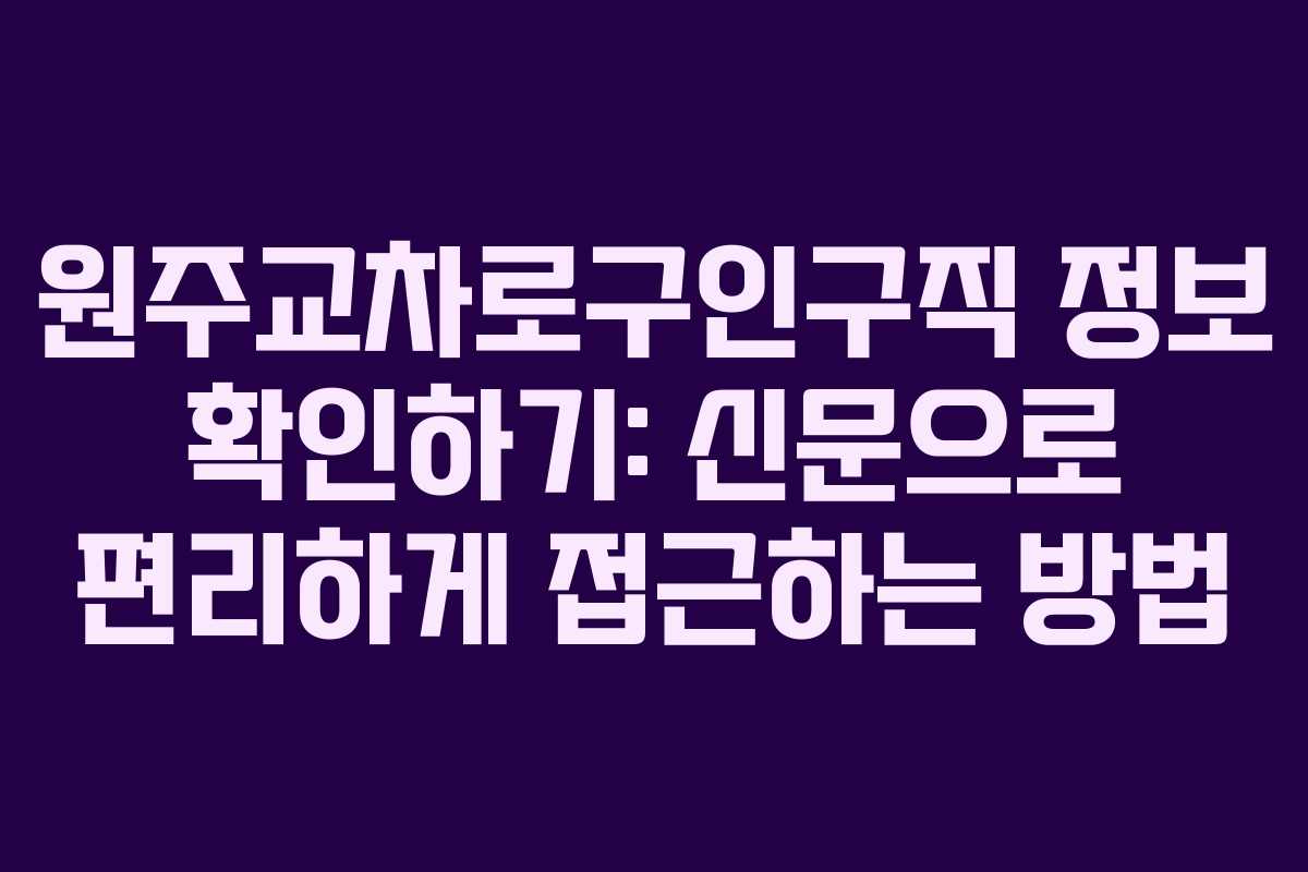 원주교차로구인구직 정보 확인하기: 신문으로 편리하게 접근하는 방법