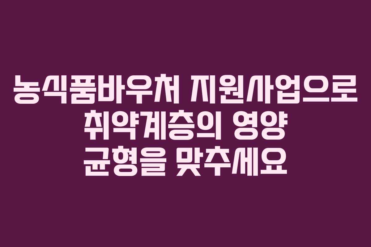 농식품바우처 지원사업으로 취약계층의 영양 균형을 맞추세요