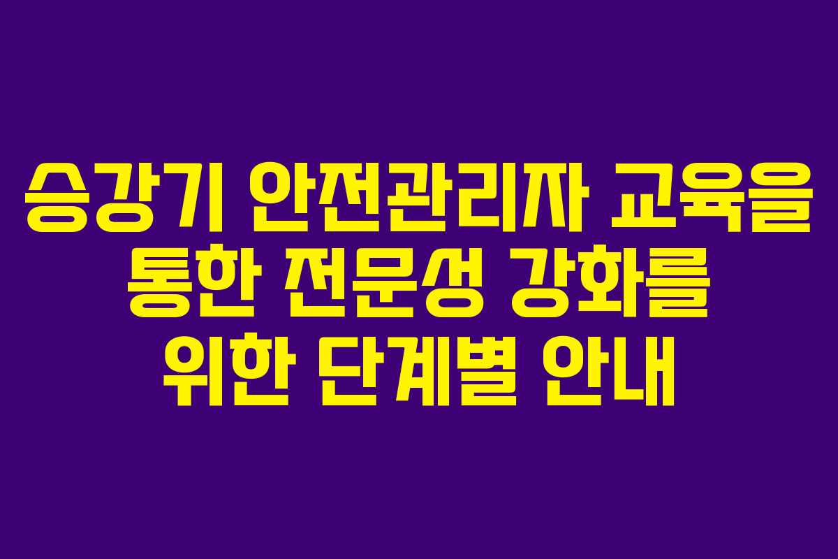 승강기 안전관리자 교육을 통한 전문성 강화를 위한 단계별 안내