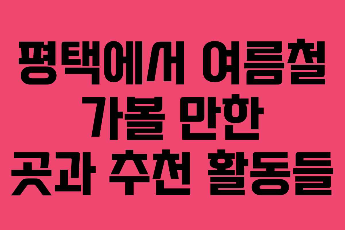 평택에서 여름철 가볼 만한 곳과 추천 활동들