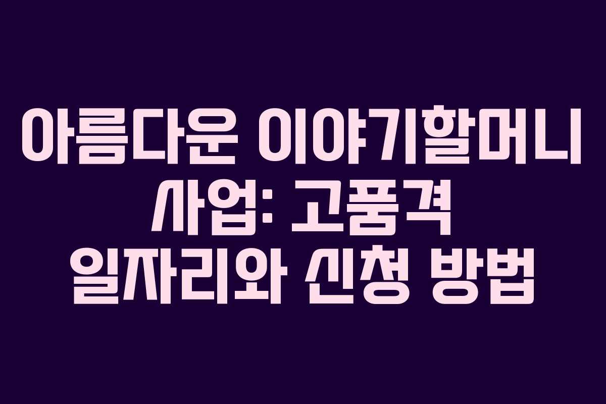 아름다운 이야기할머니 사업: 고품격 일자리와 신청 방법