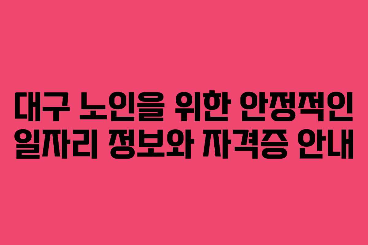 대구 노인을 위한 안정적인 일자리 정보와 자격증 안내