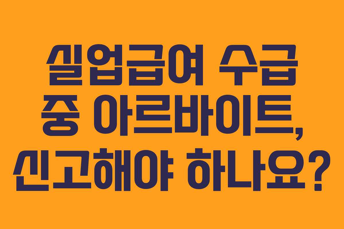 실업급여 수급 중 아르바이트, 신고해야 하나요?