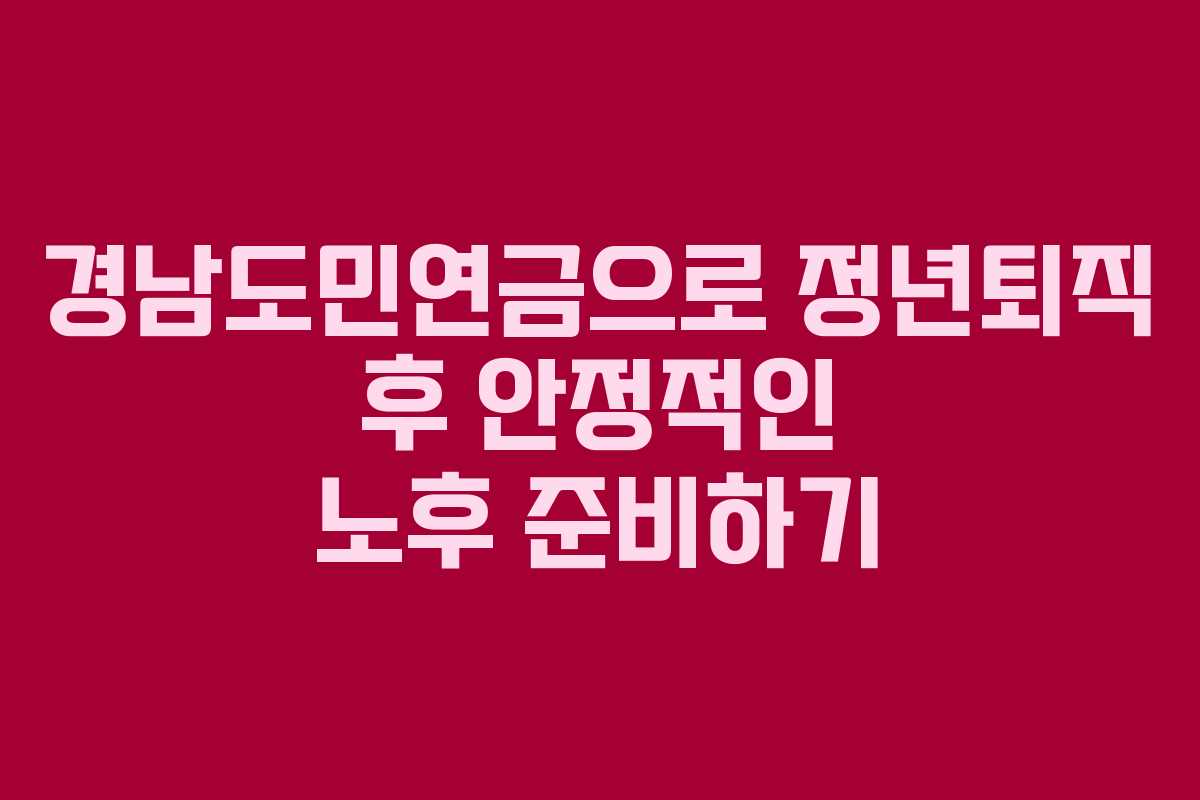 경남도민연금으로 정년퇴직 후 안정적인 노후 준비하기