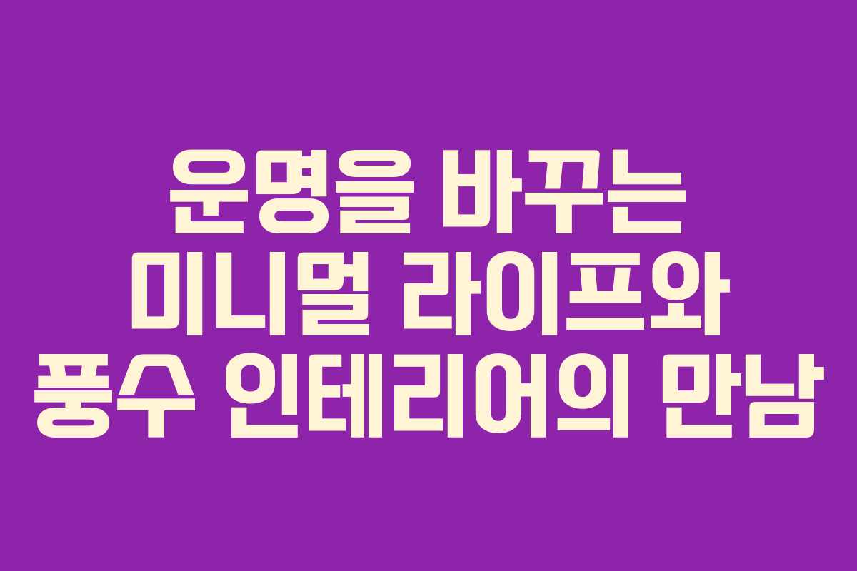 운명을 바꾸는 미니멀 라이프와 풍수 인테리어의 만남