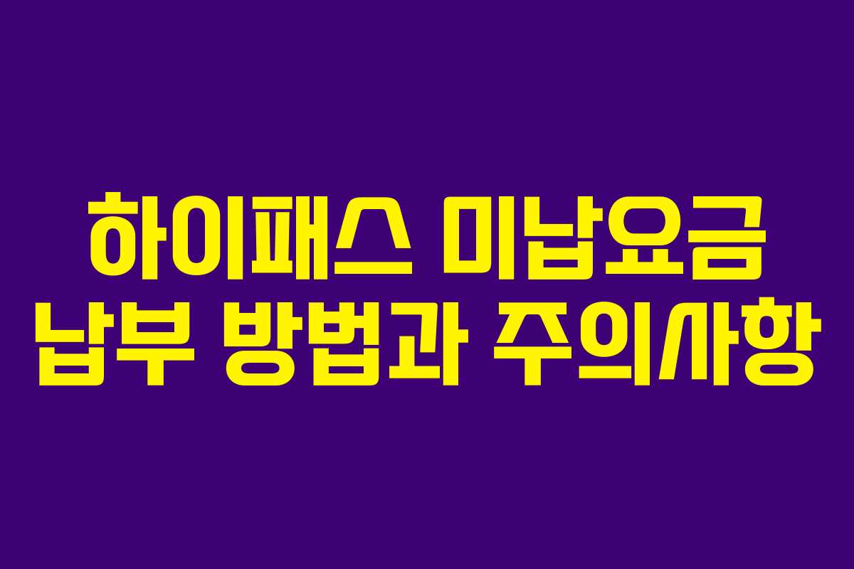 하이패스 미납요금 납부 방법과 주의사항