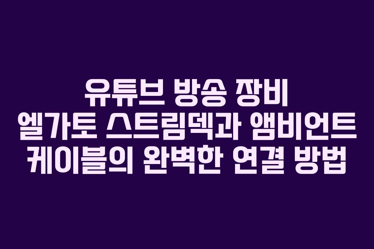 유튜브 방송 장비 엘가토 스트림덱과 앰비언트 케이블의 완벽한 연결 방법