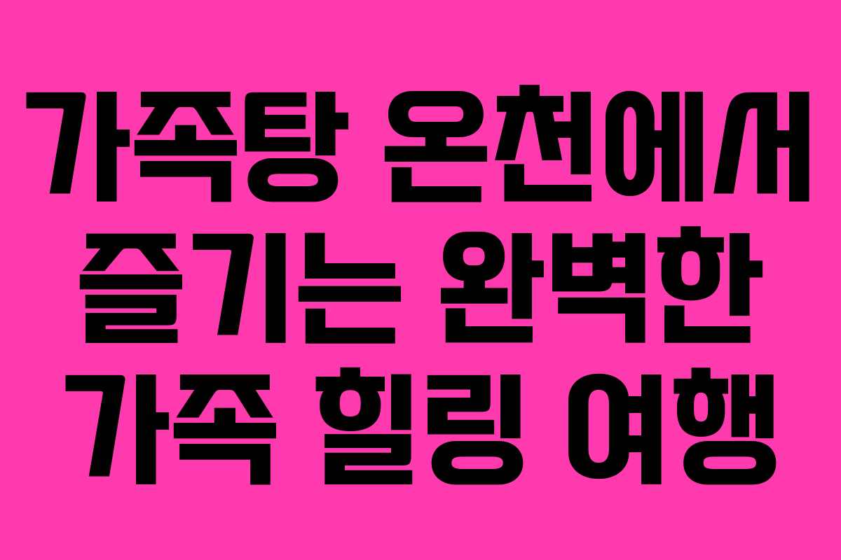 가족탕 온천에서 즐기는 완벽한 가족 힐링 여행