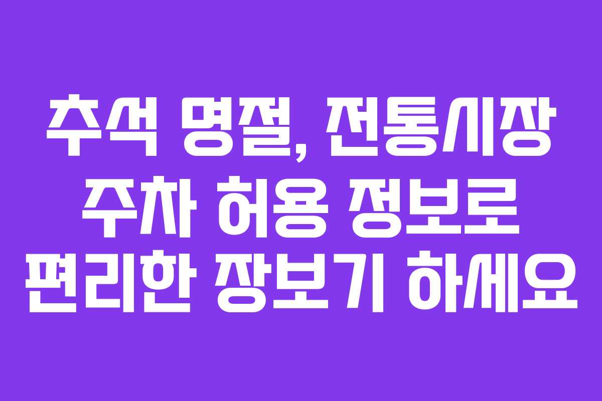 추석 명절, 전통시장 주차 허용 정보로 편리한 장보기 하세요