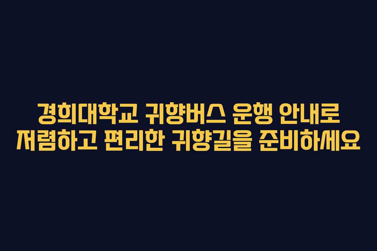 경희대학교 귀향버스 운행 안내로 저렴하고 편리한 귀향길을 준비하세요
