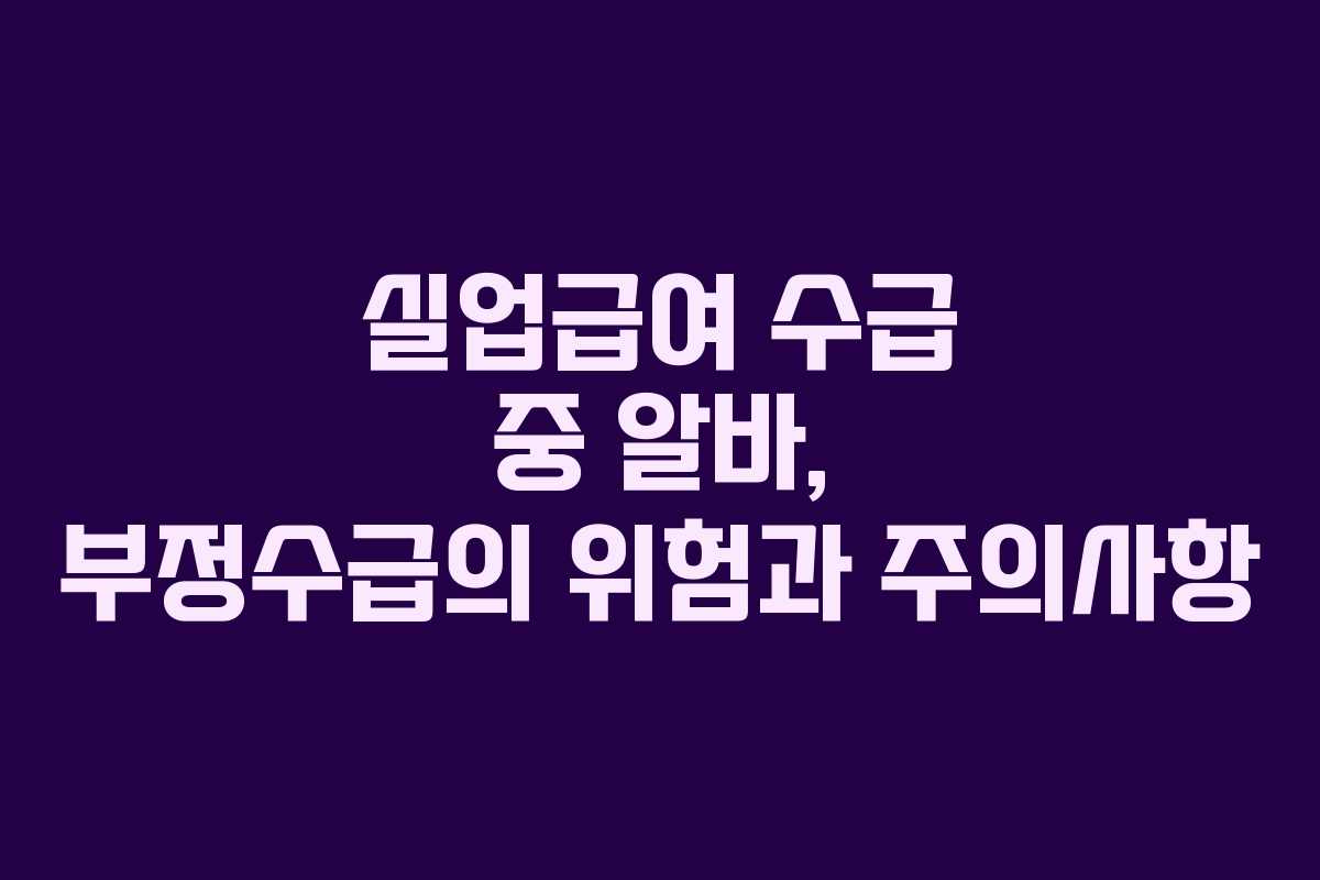 실업급여 수급 중 알바, 부정수급의 위험과 주의사항