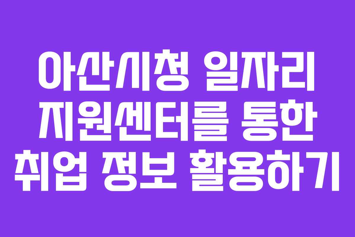 아산시청 일자리 지원센터를 통한 취업 정보 활용하기
