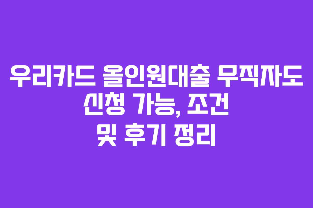 우리카드 올인원대출 무직자도 신청 가능, 조건 및 후기 정리