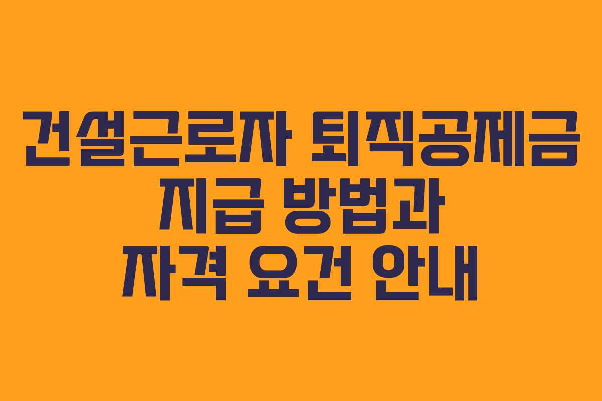 건설근로자 퇴직공제금 지급 방법과 자격 요건 안내