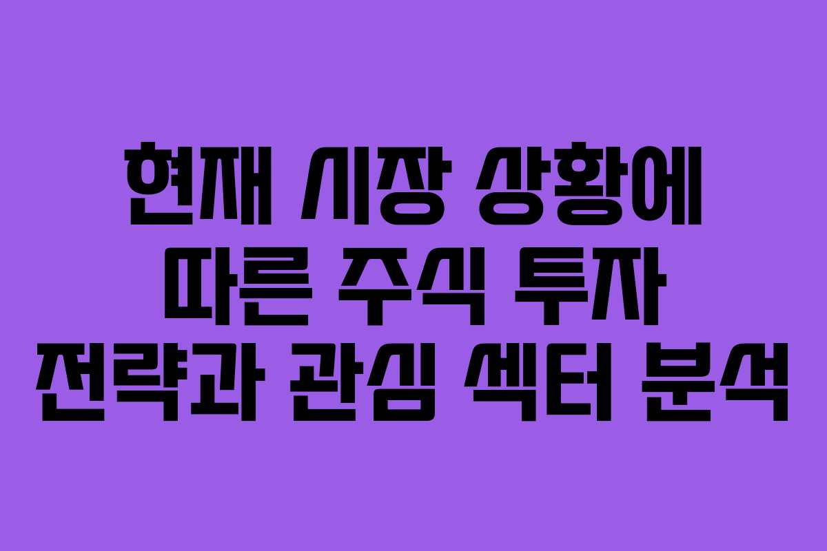 현재 시장 상황에 따른 주식 투자 전략과 관심 섹터 분석