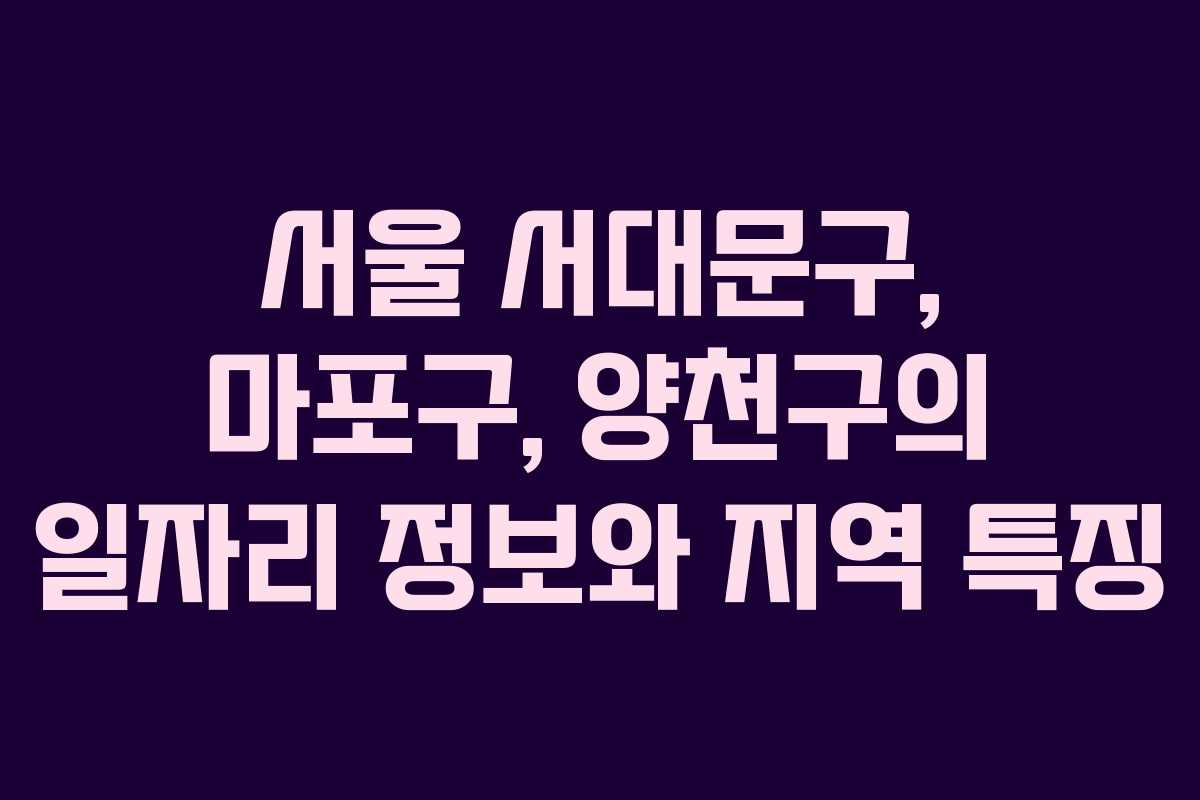 서울 서대문구, 마포구, 양천구의 일자리 정보와 지역 특징