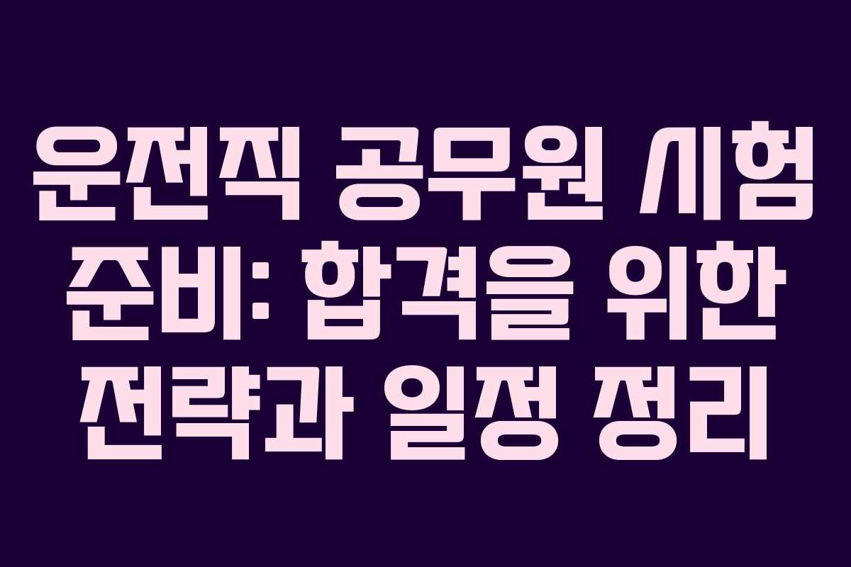 운전직 공무원 시험 준비: 합격을 위한 전략과 일정 정리