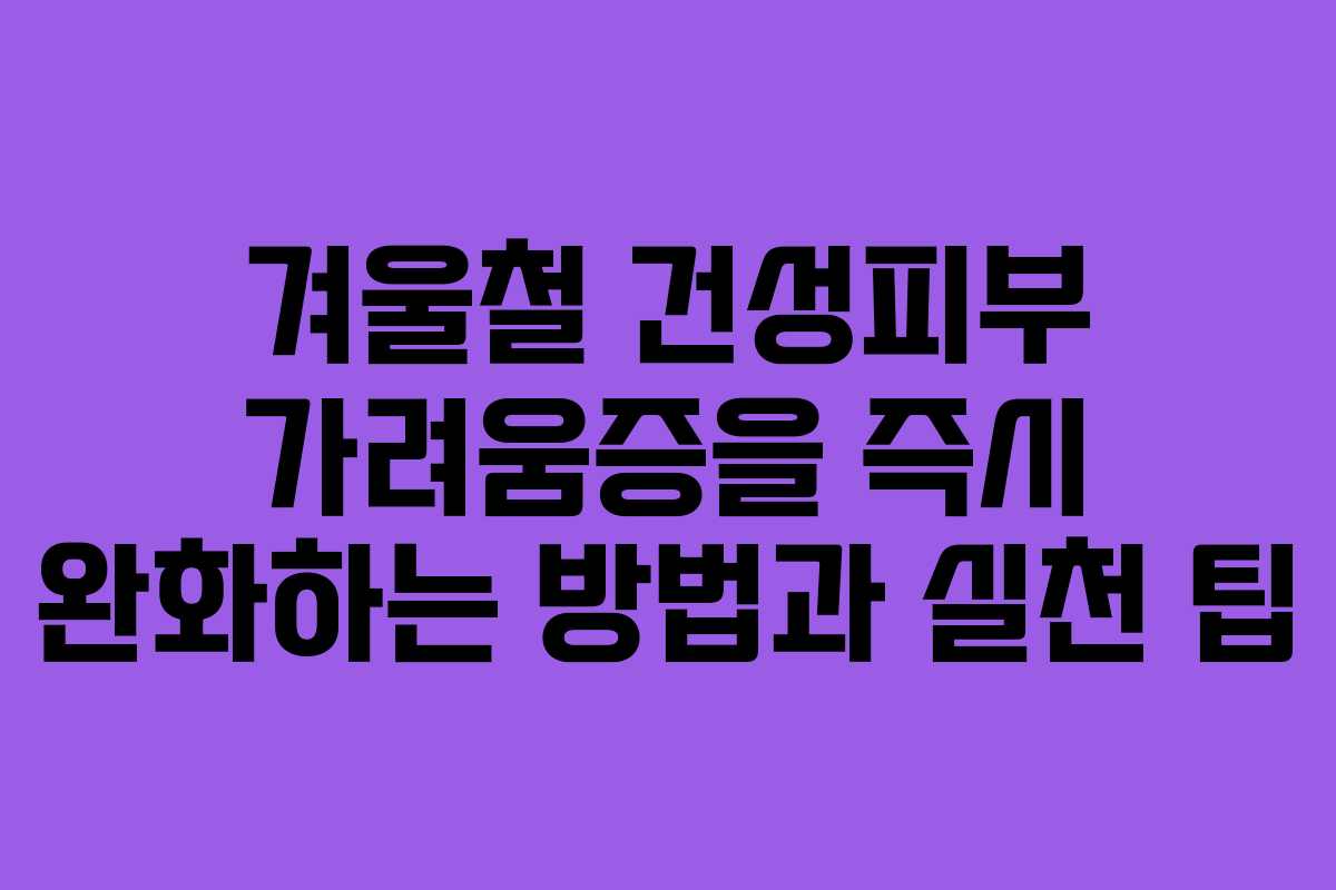 겨울철 건성피부 가려움증을 즉시 완화하는 방법과 실천 팁