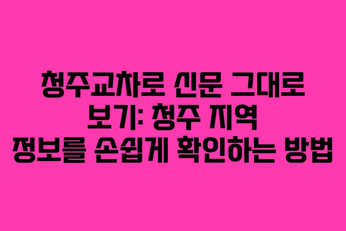 청주교차로 신문 그대로 보기: 청주 지역 정보를 손쉽게 확인하는 방법