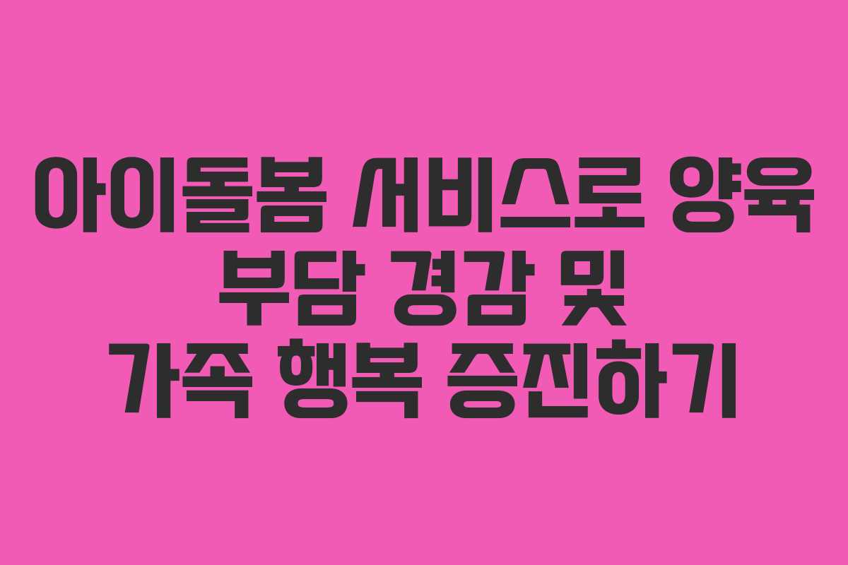 아이돌봄 서비스로 양육 부담 경감 및 가족 행복 증진하기