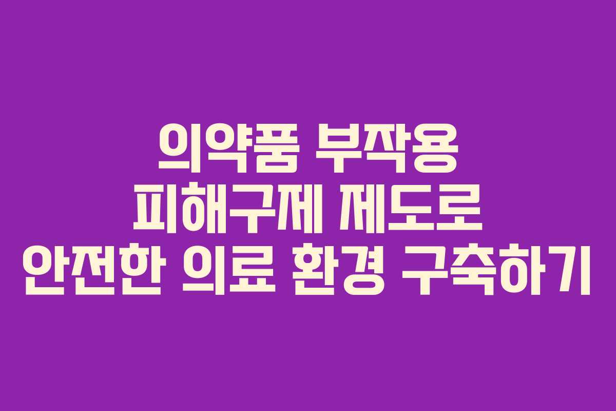 의약품 부작용 피해구제 제도로 안전한 의료 환경 구축하기