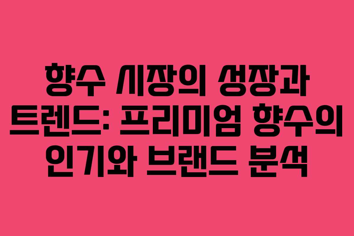 향수 시장의 성장과 트렌드: 프리미엄 향수의 인기와 브랜드 분석