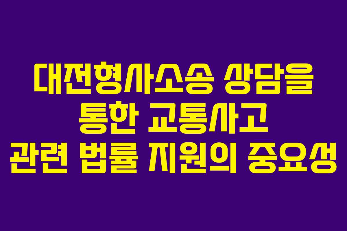 대전형사소송 상담을 통한 교통사고 관련 법률 지원의 중요성