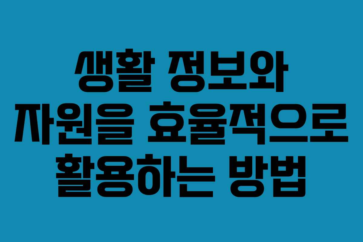 생활 정보와 자원을 효율적으로 활용하는 방법