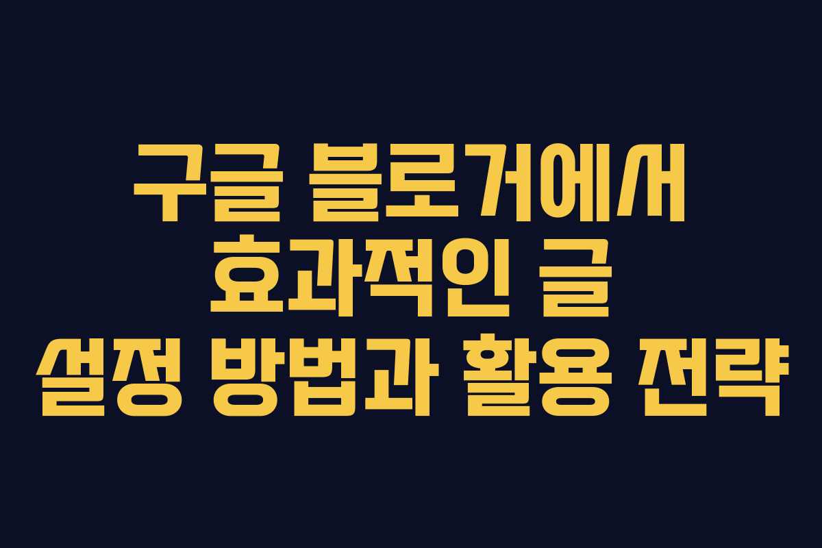 구글 블로거에서 효과적인 글 설정 방법과 활용 전략