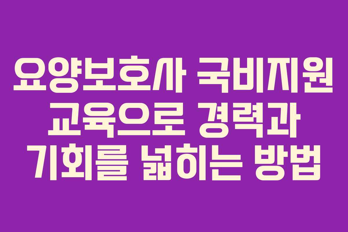 요양보호사 국비지원 교육으로 경력과 기회를 넓히는 방법