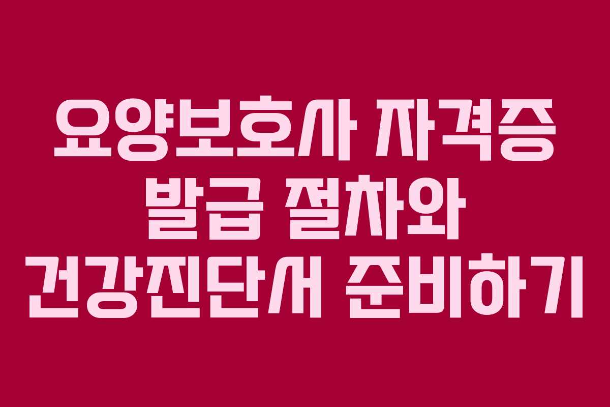 요양보호사 자격증 발급 절차와 건강진단서 준비하기