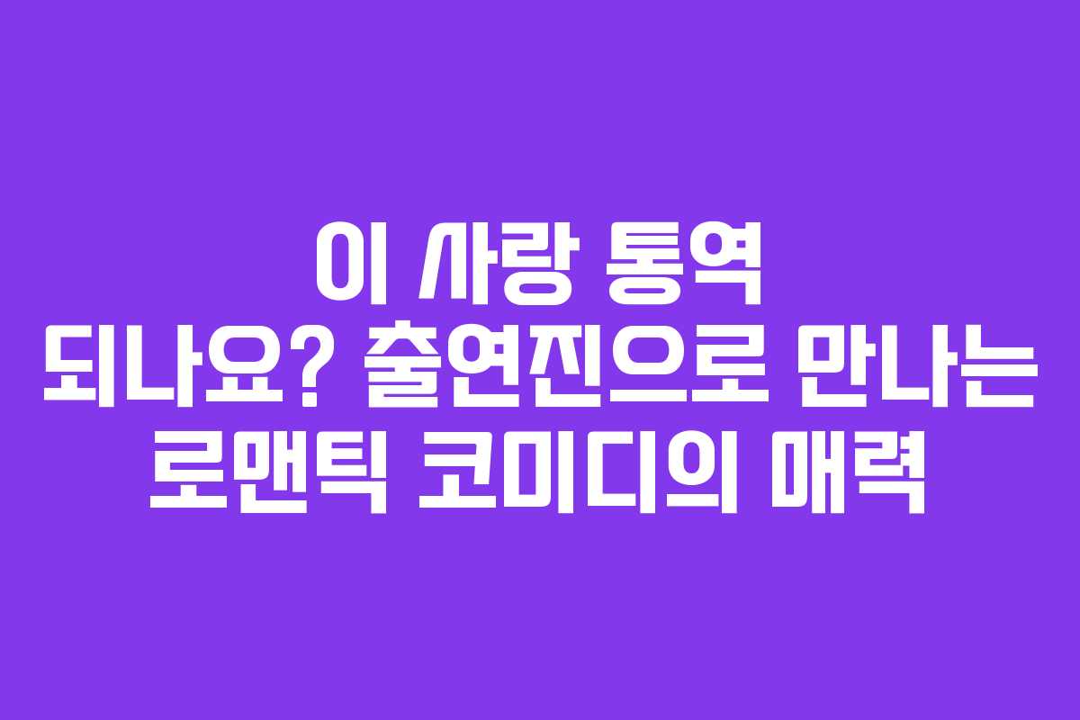 이 사랑 통역 되나요? 출연진으로 만나는 로맨틱 코미디의 매력