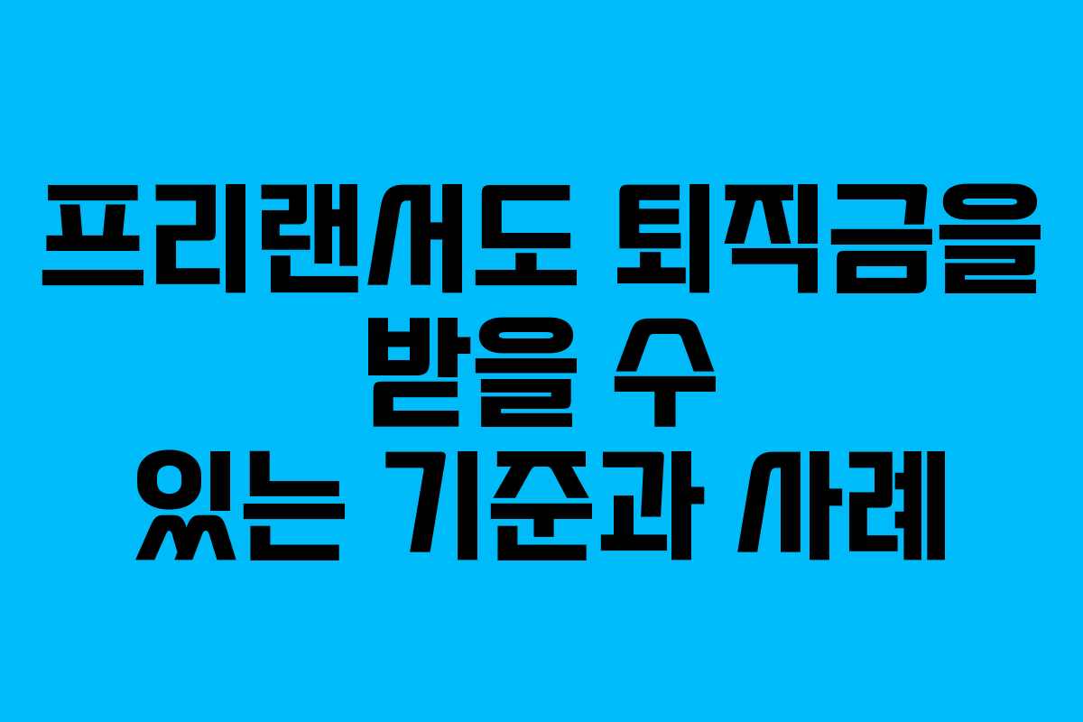 프리랜서도 퇴직금을 받을 수 있는 기준과 사례
