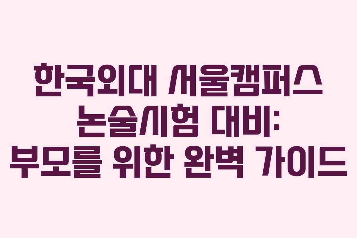 한국외대 서울캠퍼스 논술시험 대비: 부모를 위한 완벽 가이드