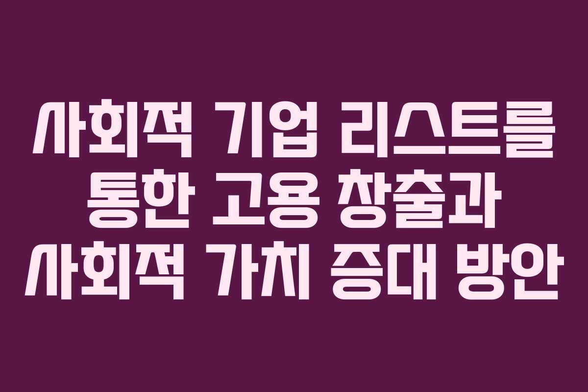 사회적 기업 리스트를 통한 고용 창출과 사회적 가치 증대 방안