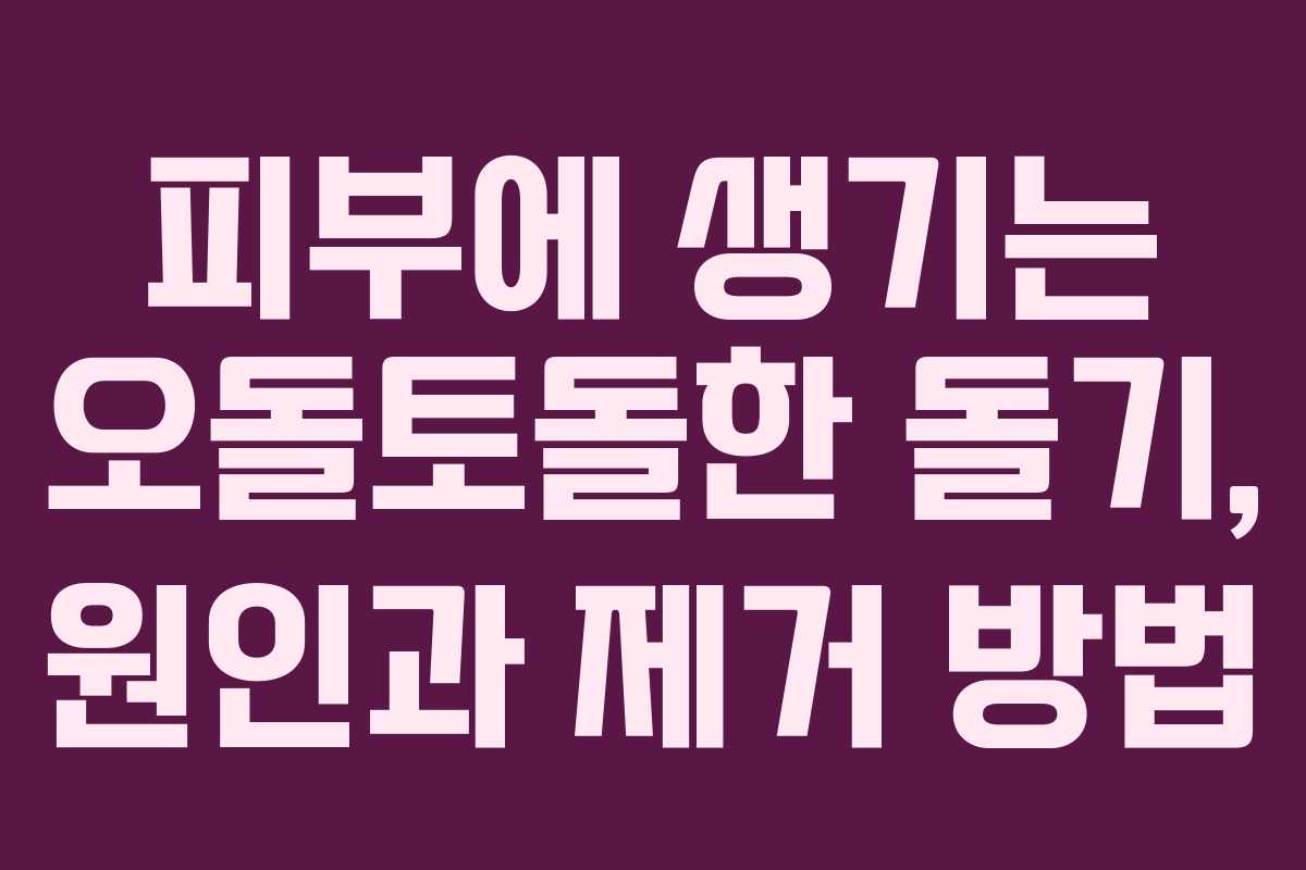 피부에 생기는 오돌토돌한 돌기, 원인과 제거 방법