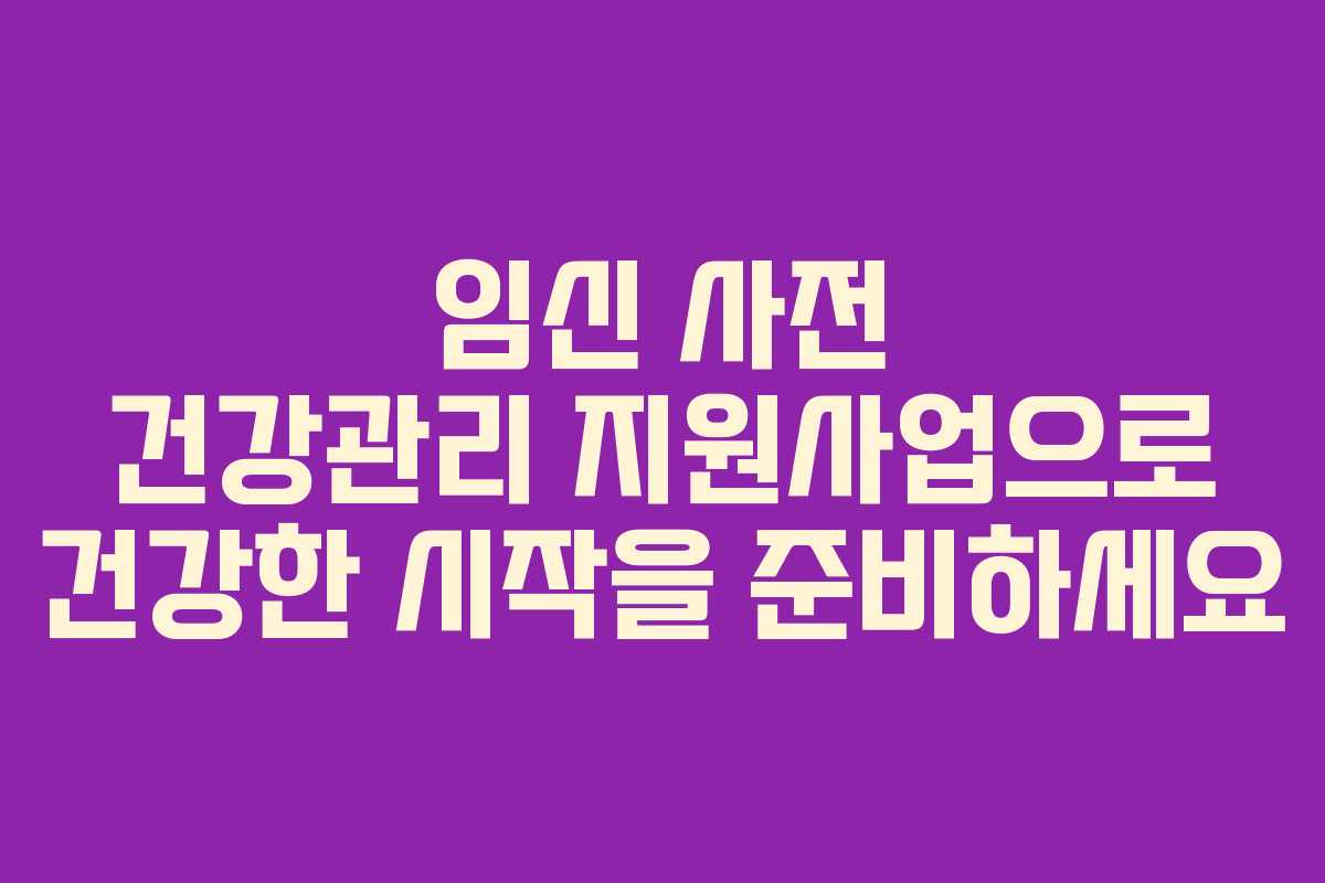 임신 사전 건강관리 지원사업으로 건강한 시작을 준비하세요