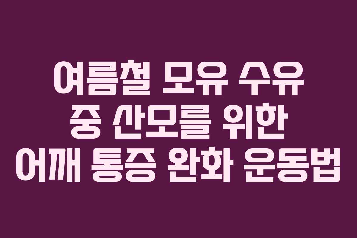 여름철 모유 수유 중 산모를 위한 어깨 통증 완화 운동법