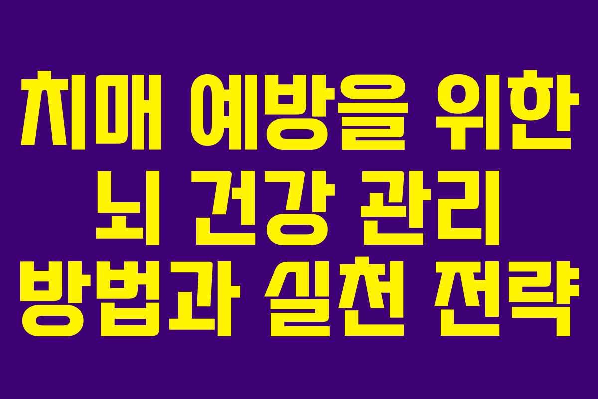 치매 예방을 위한 뇌 건강 관리 방법과 실천 전략