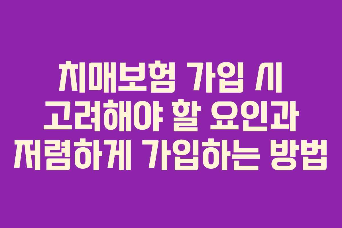 치매보험 가입 시 고려해야 할 요인과 저렴하게 가입하는 방법