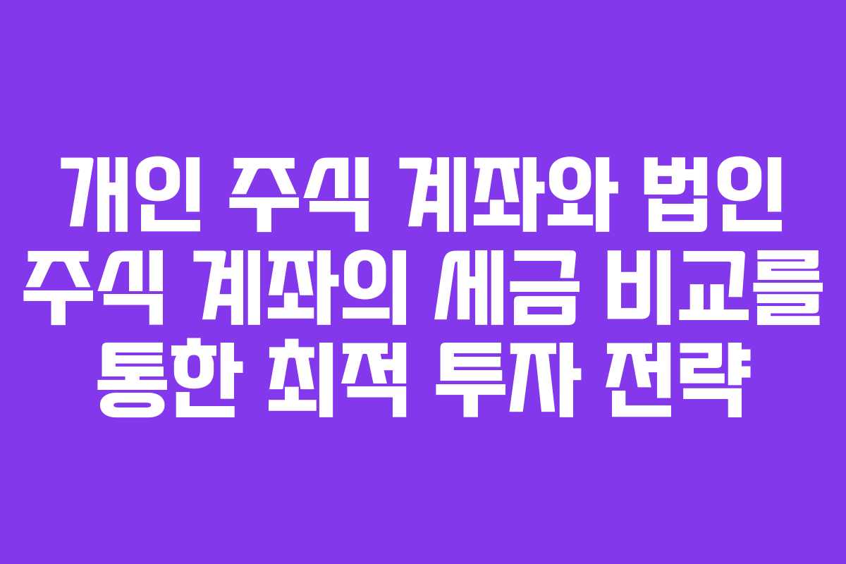 개인 주식 계좌와 법인 주식 계좌의 세금 비교를 통한 최적 투자 전략