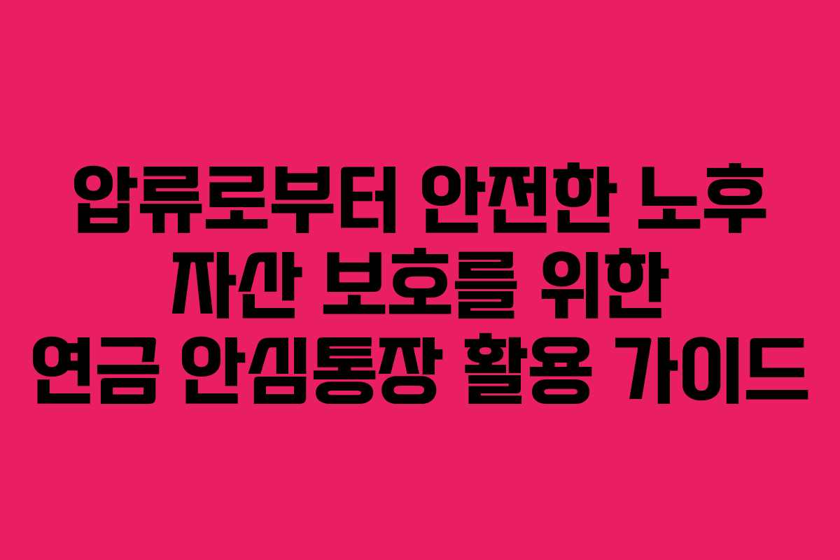 압류로부터 안전한 노후 자산 보호를 위한 연금 안심통장 활용 가이드
