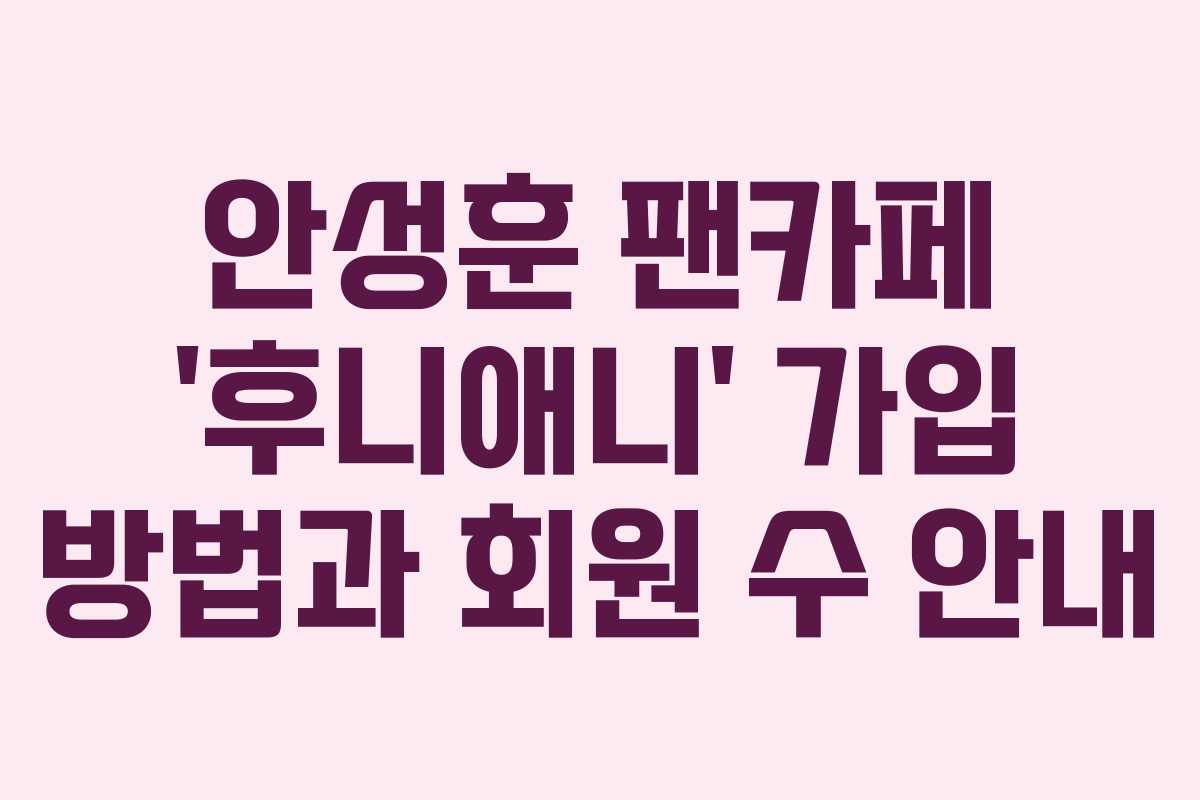 안성훈 팬카페 ‘후니애니’ 가입 방법과 회원 수 안내