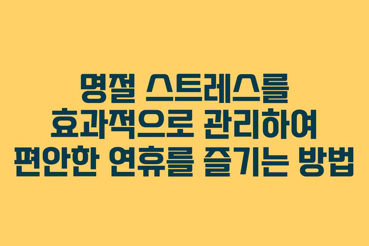 명절 스트레스를 효과적으로 관리하여 편안한 연휴를 즐기는 방법